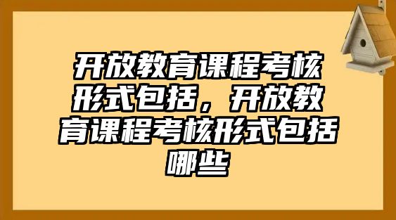 開(kāi)放教育課程考核形式包括，開(kāi)放教育課程考核形式包括哪些