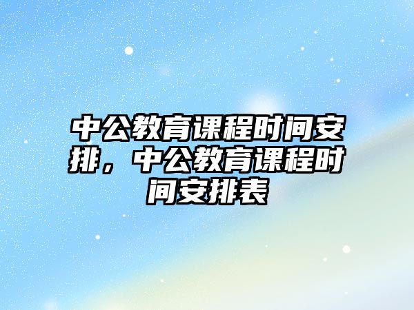 中公教育課程時(shí)間安排，中公教育課程時(shí)間安排表