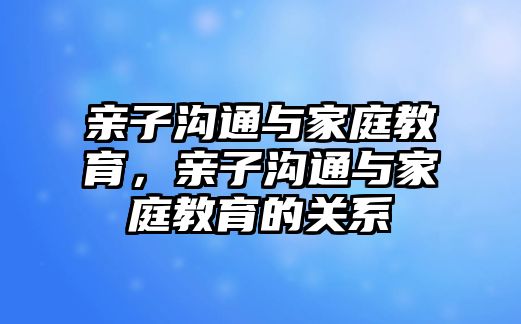 親子溝通與家庭教育，親子溝通與家庭教育的關(guān)系