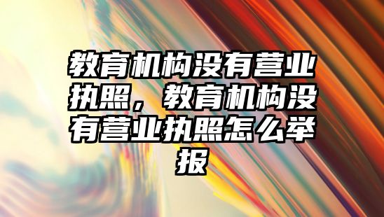 教育機構沒有營業(yè)執(zhí)照，教育機構沒有營業(yè)執(zhí)照怎么舉報