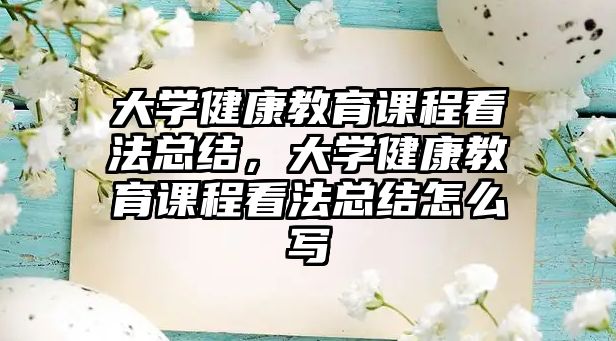 大學(xué)健康教育課程看法總結(jié)，大學(xué)健康教育課程看法總結(jié)怎么寫(xiě)