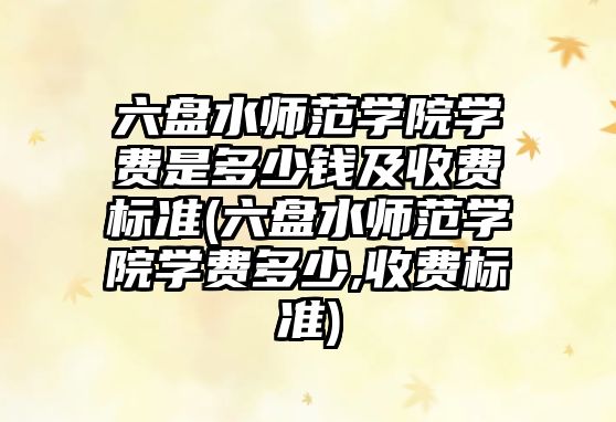 六盤水師范學(xué)院學(xué)費(fèi)是多少錢及收費(fèi)標(biāo)準(zhǔn)(六盤水師范學(xué)院學(xué)費(fèi)多少,收費(fèi)標(biāo)準(zhǔn))