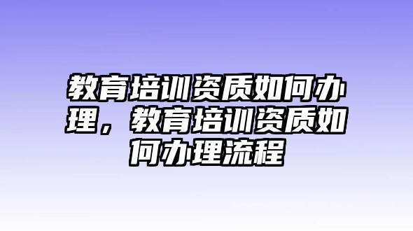 教育培訓資質(zhì)如何辦理，教育培訓資質(zhì)如何辦理流程