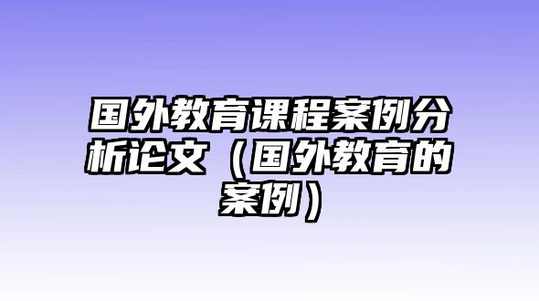 國外教育課程案例分析論文（國外教育的案例）