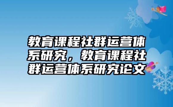 教育課程社群運營體系研究，教育課程社群運營體系研究論文