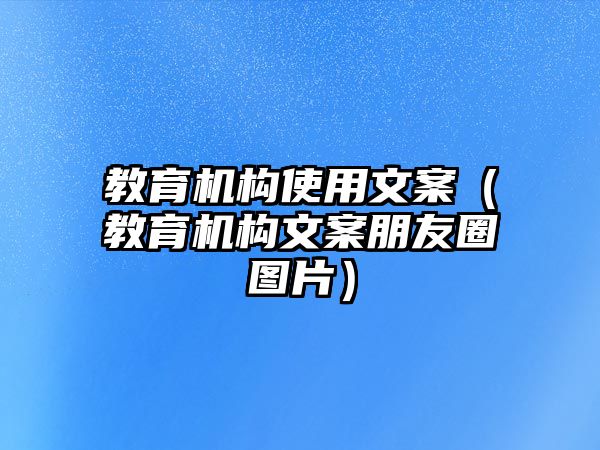 教育機構(gòu)使用文案（教育機構(gòu)文案朋友圈圖片）