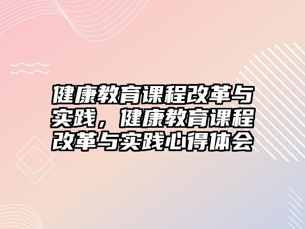 健康教育課程改革與實(shí)踐，健康教育課程改革與實(shí)踐心得體會(huì)