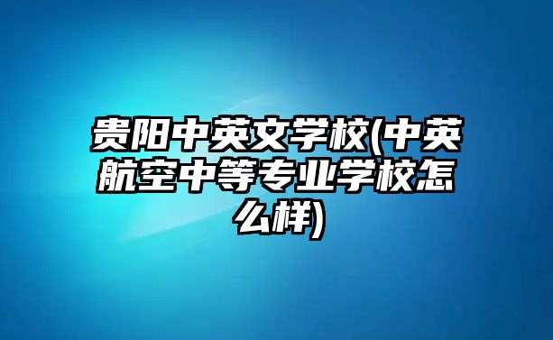 貴陽(yáng)中英文學(xué)校(中英航空中等專業(yè)學(xué)校怎么樣)