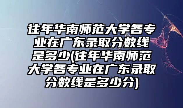 往年華南師范大學(xué)各專業(yè)在廣東錄取分?jǐn)?shù)線是多少(往年華南師范大學(xué)各專業(yè)在廣東錄取分?jǐn)?shù)線是多少分)