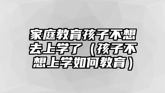 家庭教育孩子不想去上學了（孩子不想上學如何教育）