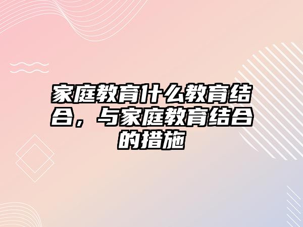 家庭教育什么教育結(jié)合，與家庭教育結(jié)合的措施