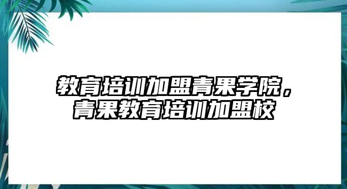 教育培訓(xùn)加盟青果學(xué)院，青果教育培訓(xùn)加盟校