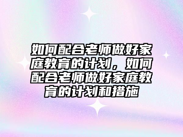 如何配合老師做好家庭教育的計(jì)劃，如何配合老師做好家庭教育的計(jì)劃和措施