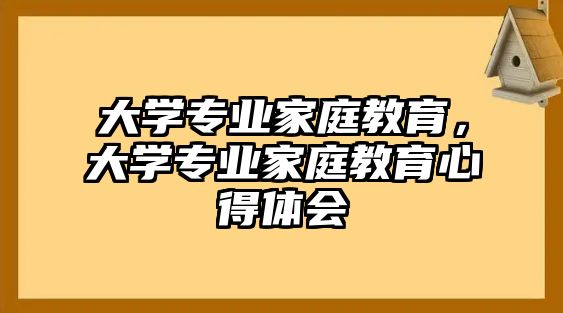 大學(xué)專業(yè)家庭教育，大學(xué)專業(yè)家庭教育心得體會(huì)