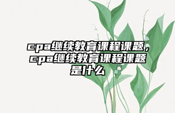 cpa繼續(xù)教育課程課題，cpa繼續(xù)教育課程課題是什么