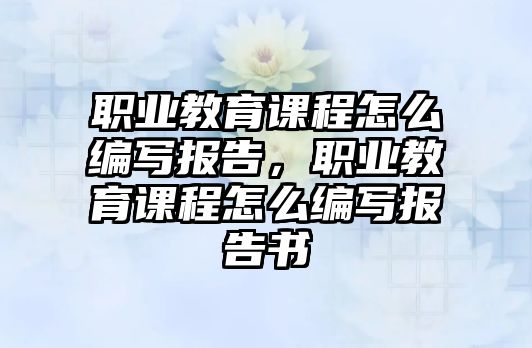 職業(yè)教育課程怎么編寫報(bào)告，職業(yè)教育課程怎么編寫報(bào)告書