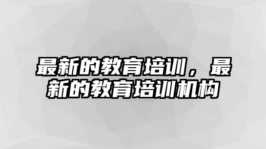 最新的教育培訓，最新的教育培訓機構(gòu)