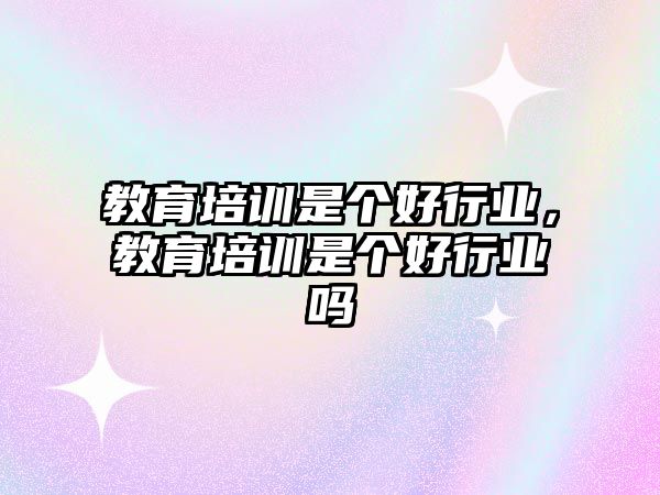 教育培訓(xùn)是個(gè)好行業(yè)，教育培訓(xùn)是個(gè)好行業(yè)嗎