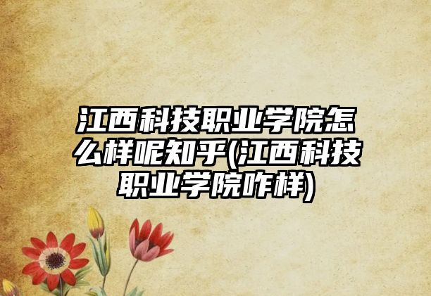 江西科技職業(yè)學(xué)院怎么樣呢知乎(江西科技職業(yè)學(xué)院咋樣)