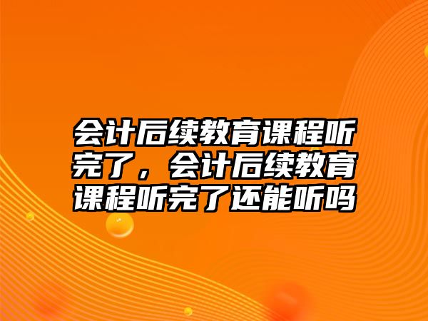 會計后續(xù)教育課程聽完了，會計后續(xù)教育課程聽完了還能聽嗎