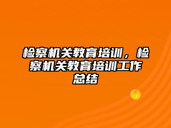 檢察機關教育培訓，檢察機關教育培訓工作總結