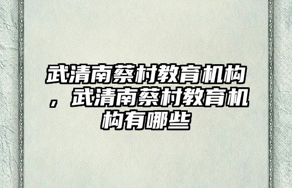 武清南蔡村教育機(jī)構(gòu)，武清南蔡村教育機(jī)構(gòu)有哪些