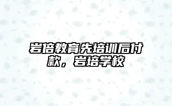 巖倍教育先培訓(xùn)后付款，巖培學(xué)校