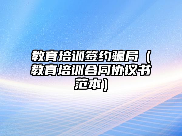 教育培訓(xùn)簽約騙局（教育培訓(xùn)合同協(xié)議書范本）