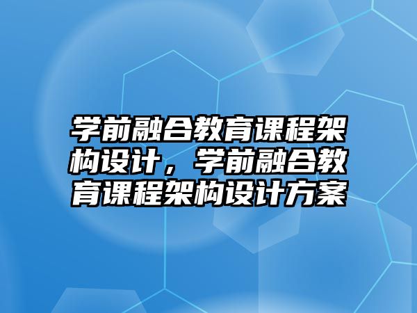 學前融合教育課程架構設計，學前融合教育課程架構設計方案