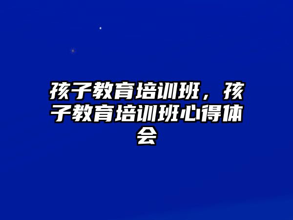 孩子教育培訓(xùn)班，孩子教育培訓(xùn)班心得體會