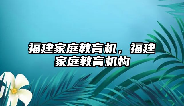 福建家庭教育機(jī)，福建家庭教育機(jī)構(gòu)