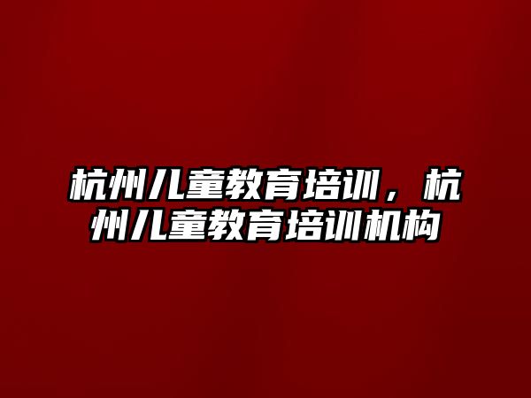 杭州兒童教育培訓，杭州兒童教育培訓機構(gòu)