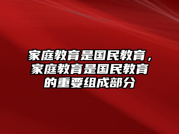 家庭教育是國(guó)民教育，家庭教育是國(guó)民教育的重要組成部分