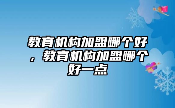 教育機構(gòu)加盟哪個好，教育機構(gòu)加盟哪個好一點