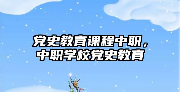 黨史教育課程中職，中職學(xué)校黨史教育