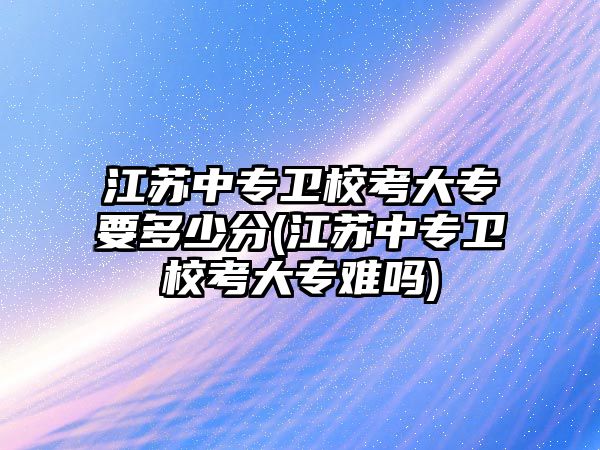 江蘇中專衛(wèi)?？即髮Ｒ嗌俜?江蘇中專衛(wèi)校考大專難嗎)