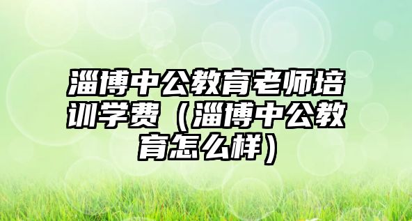 淄博中公教育老師培訓(xùn)學(xué)費(fèi)（淄博中公教育怎么樣）