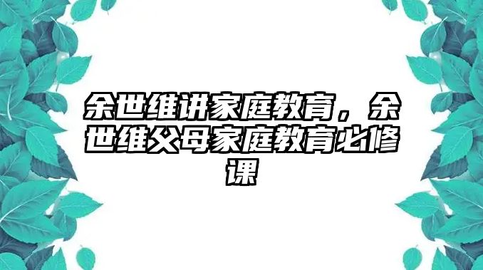 余世維講家庭教育，余世維父母家庭教育必修課