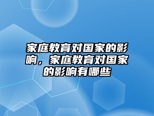 家庭教育對(duì)國(guó)家的影響，家庭教育對(duì)國(guó)家的影響有哪些