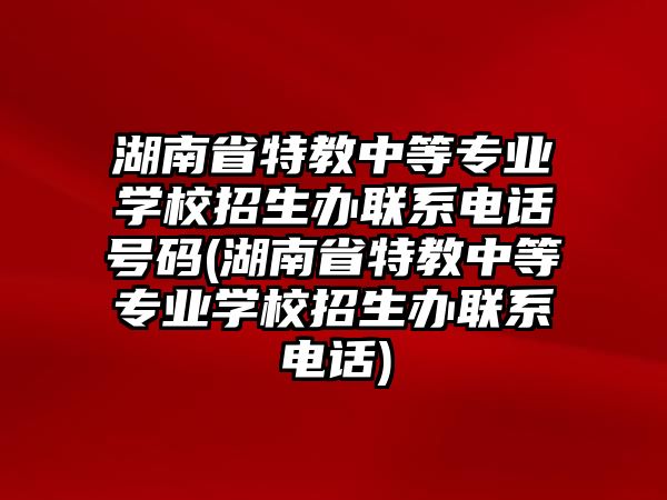 湖南省特教中等專業(yè)學(xué)校招生辦聯(lián)系電話號(hào)碼(湖南省特教中等專業(yè)學(xué)校招生辦聯(lián)系電話)