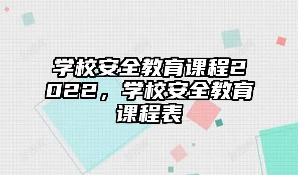 學(xué)校安全教育課程2022，學(xué)校安全教育課程表