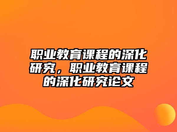 職業(yè)教育課程的深化研究，職業(yè)教育課程的深化研究論文