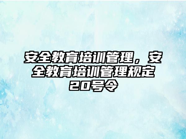 安全教育培訓(xùn)管理，安全教育培訓(xùn)管理規(guī)定20號令