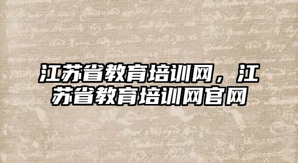 江蘇省教育培訓網(wǎng)，江蘇省教育培訓網(wǎng)官網(wǎng)