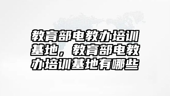 教育部電教辦培訓(xùn)基地，教育部電教辦培訓(xùn)基地有哪些