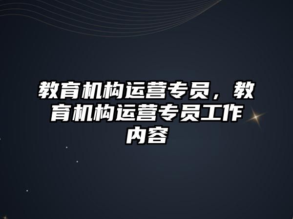 教育機(jī)構(gòu)運(yùn)營(yíng)專員，教育機(jī)構(gòu)運(yùn)營(yíng)專員工作內(nèi)容