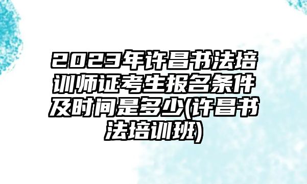 2023年許昌書法培訓(xùn)師證考生報名條件及時間是多少(許昌書法培訓(xùn)班)