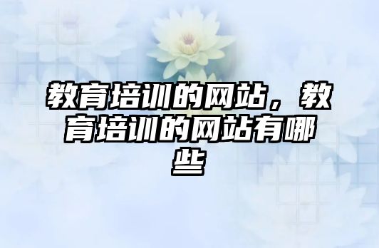 教育培訓(xùn)的網(wǎng)站，教育培訓(xùn)的網(wǎng)站有哪些