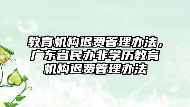 教育機(jī)構(gòu)退費管理辦法，廣東省民辦非學(xué)歷教育機(jī)構(gòu)退費管理辦法