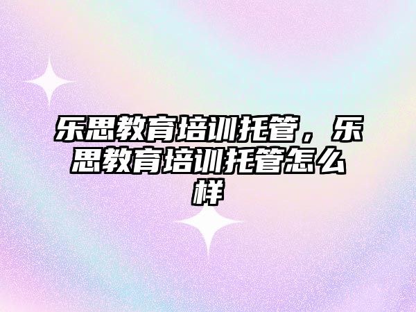 樂思教育培訓托管，樂思教育培訓托管怎么樣